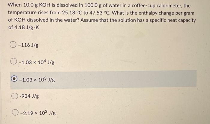 When 10 0 G Koh Is Dissolved In 100 0 G Of Water In A Coffee Cup Calorimeter The Temperature Rises From 25 18 C To 47 1