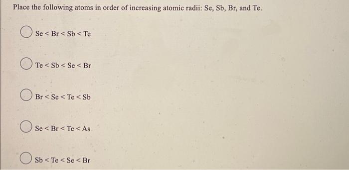 Place The Following Atoms In Order Of Increasing Atomic Radii Se Sb Br And Te Se Br Sb Te Te Sb Se Br Br Se 1