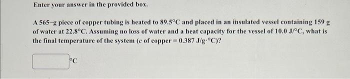 Enter Your Answer In The Provided Box A 565 G Piece Of Copper Tubing Is Heated To 89 5 C And Placed In An Insulated Ves 1
