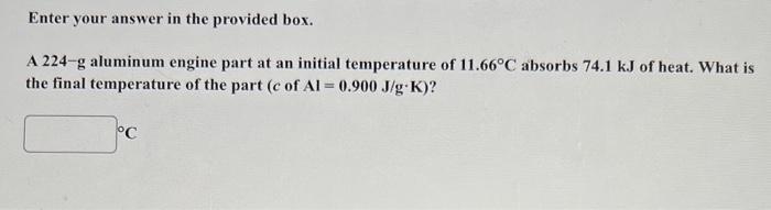Enter Your Answer In The Provided Box A 224 G Aluminum Engine Part At An Initial Temperature Of 11 66 C Absorbs 74 1 Kj 1