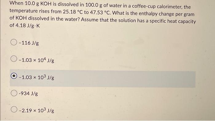 When 10 0 G Koh Is Dissolved In 100 0 G Of Water In A Coffee Cup Calorimeter The Temperature Rises From 25 18 C To 47 1