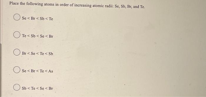 Place The Following Atoms In Order Of Increasing Atomic Radii Se Sb Br And Te Se Br Sb Te Te Sb Se Br Br Se 1