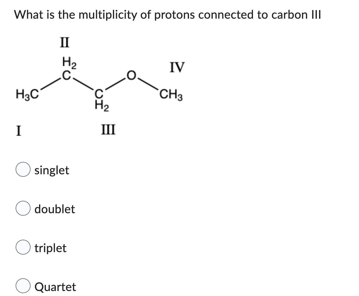 What Is The Multiplicity Of Protons Connected To Carbon Iii Ii H3c I H Singlet Doublet Triplet Quartet H Iii Iv Ch3 1