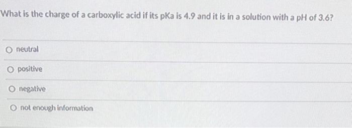 What Is The Charge Of A Carboxylic Acid If Its Pka Is 4 9 And It Is In A Solution With A Ph Of 3 6 O Neutral O Positive 2