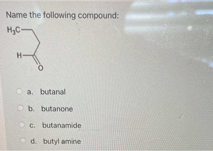 Name The Following Compound H C H 0 A Butanal B Butanone C Butanamide D Butyl Amine 1
