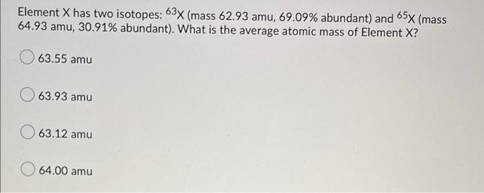 Element X Has Two Isotopes 63x Mass 62 93 Amu 69 09 Abundant And 65x Mass 64 93 Amu 30 91 Abundant What Is The 1