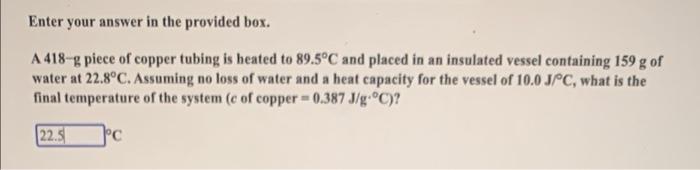 Enter Your Answer In The Provided Box A 418 G Piece Of Copper Tubing Is Heated To 89 5 C And Placed In An Insulated Ves 1