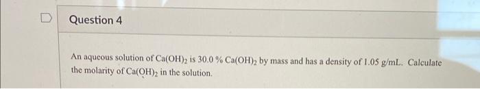 Question 4 An Aqueous Solution Of Ca Oh 2 Is 30 0 Ca Oh 2 By Mass And Has A Density Of 1 05 G Ml Calculate The Molari 1