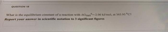 Question 18 What Is The Equilibrium Constant Of A Reaction With Agirxn 2 06 Kj Mol At 365 95 Ct Report Your Answer In 1