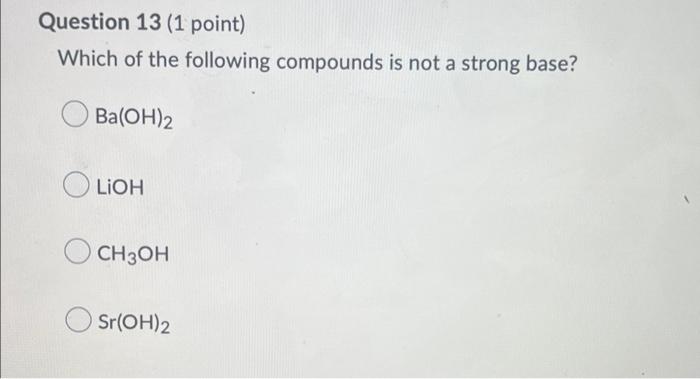 Question 13 1 Point Which Of The Following Compounds Is Not A Strong Base Ba Oh 2 Lioh Ch3oh Sr Oh 2 1