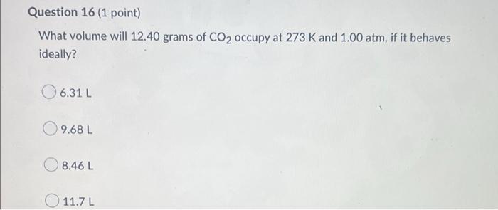 Question 16 1 Point What Volume Will 12 40 Grams Of Co2 Occupy At 273 K And 1 00 Atm If It Behaves Ideally 6 31 L 9 1
