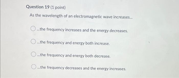 Question 19 1 Point As The Wavelength Of An Electromagnetic Wave Increases O The Frequency Increases And The Ene 1