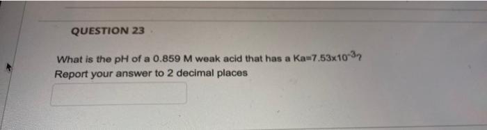 Question 23 What Is The Ph Of A 0 859 M Weak Acid That Has A Ka 7 53x10 32 Report Your Answer To 2 Decimal Places Quest 1