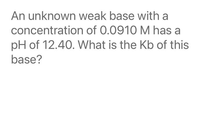 An Unknown Weak Base With A Concentration Of 0 0910 M Has A Ph Of 12 40 What Is The Kb Of This Base 1