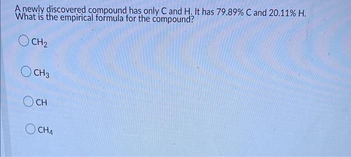 A Newly Discovered Compound Has Only C And H It Has 79 89 C And 20 11 H What Is The Empirical Formula For The Compou 1