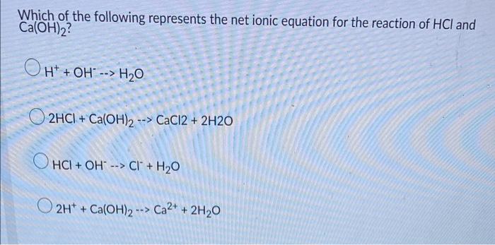 Which Of The Following Represents The Net Ionic Equation For The Reaction Of Hcl And Ca Oh 2 Oh Oh H O 2hci Ca 1