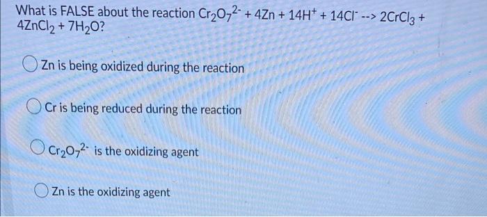 What Is False About The Reaction Cr O72 4zn 14h 14c 2crcl3 4zncl 7h O Zn Is Being Oxidized During The Re 1