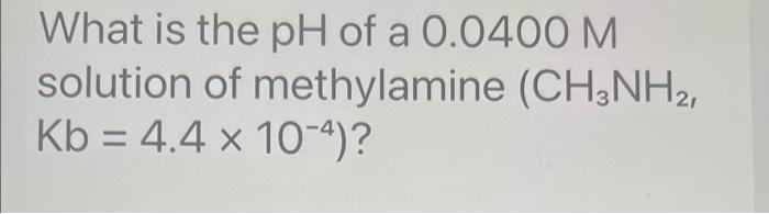 What Is The Ph Of A 0 0400 M Solution Of Methylamine Ch3nh2 Kb 4 4 X 10 4 1