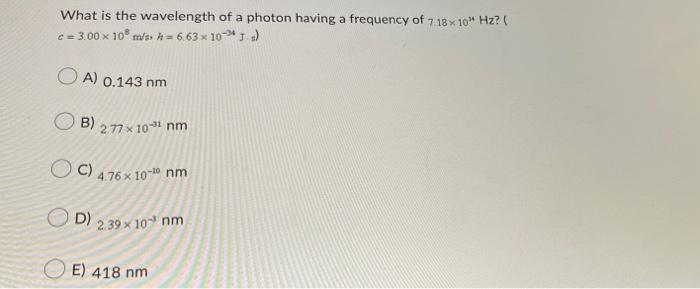 What Is The Wavelength Of A Photon Having A Frequency Of 7 18x 10 Hz C 3 00 X 10 M S H 6 63 X 10 4 Js Oa 0 143 1