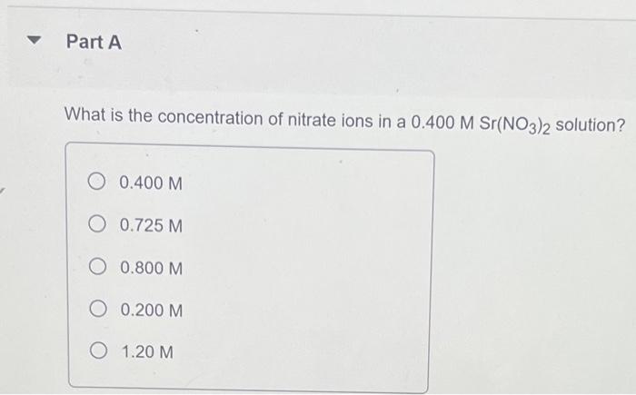 Part A What Is The Concentration Of Nitrate Ions In A 0 400 M Sr No3 2 Solution O 0 400 M O 0 725 M O 0 800 M O 0 200 M 1