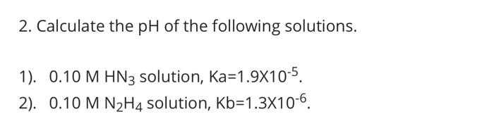 2 Calculate The Ph Of The Following Solutions 1 0 10 M Hn3 Solution Ka 1 9x10 5 2 0 10 M N H4 Solution Kb 1 3x1 1