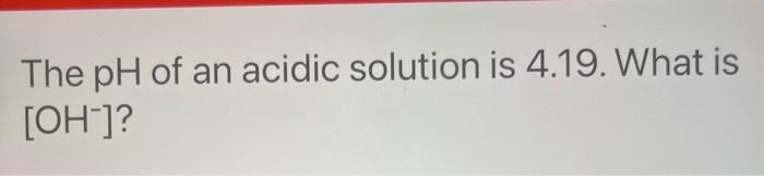 The Ph Of An Acidic Solution Is 4 19 What Is Oh What Is The Ph Of A 8 1 X 10 6 M Hbr Solution What Is The Ph Of 1