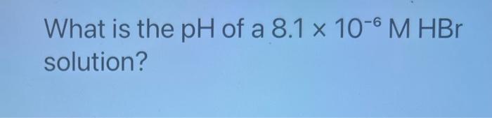 The Ph Of An Acidic Solution Is 4 19 What Is Oh What Is The Ph Of A 8 1 X 10 6 M Hbr Solution What Is The Ph Of 2