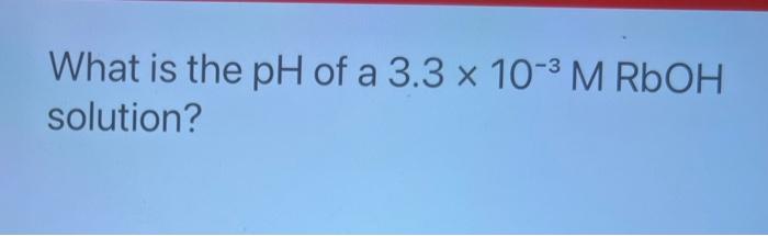 What Is The Ph Of A 3 3 X 10 M Rboh Solution What Mass Of Lioh Would Need To Be Dissolved In Water To Make 300 0 Ml 1