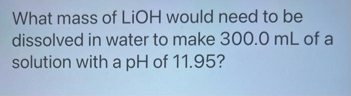 What Is The Ph Of A 3 3 X 10 M Rboh Solution What Mass Of Lioh Would Need To Be Dissolved In Water To Make 300 0 Ml 2
