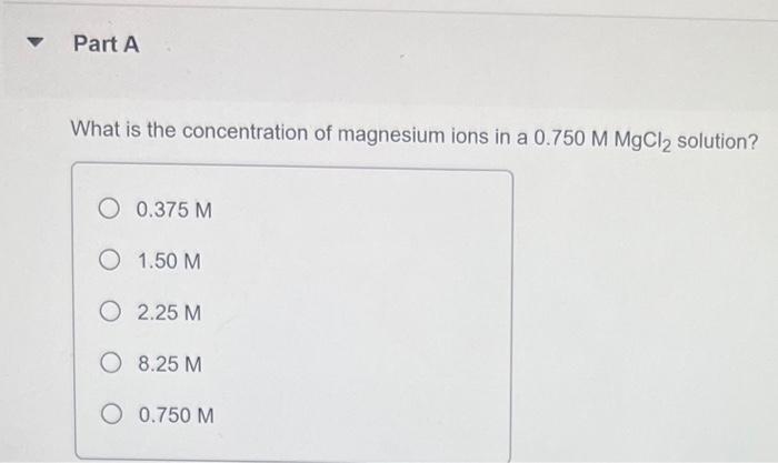 Part A What Is The Concentration Of Magnesium Ions In A 0 750 M Mgcl Solution O 0 375 M 1 50 M 2 25 M O 8 25 M O 0 750 1