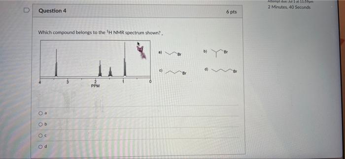 Question 4 Which Compound Belongs To The H Nmr Spectrum Shown Oa Ob Oc Od Ppm A Br D 6 Pts Attempt Due Jul 1 At 11 5 1