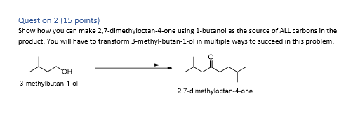 Question 2 15 Points Show How You Can Make 2 7 Dimethyloctan 4 One Using 1 Butanol As The Source Of All Carbons In The 1