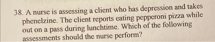 38 A Nurse Is Assessing A Client Who Has Depression And Takes Phenelzine The Client Reports Eating Pepperoni Pizza Whi 1
