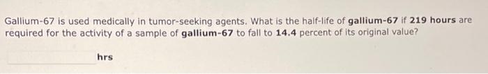 Gallium 67 Is Used Medically In Tumor Seeking Agents What Is The Half Life Of Gallium 67 If 219 Hours Are Required For 1
