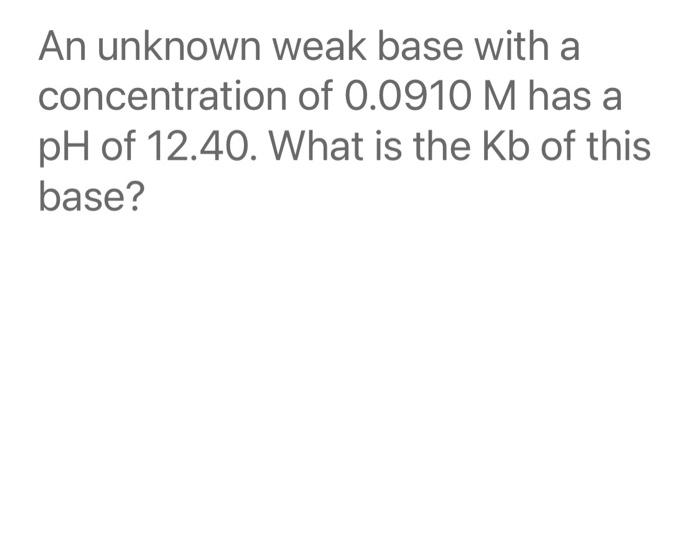 An Unknown Weak Base With A Concentration Of 0 0910 M Has A Ph Of 12 40 What Is The Kb Of This Base 1