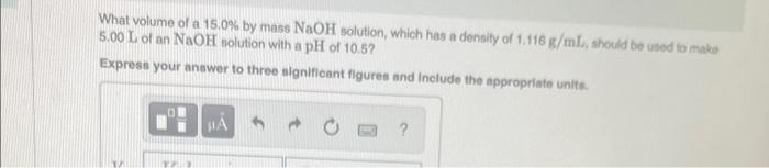 What Volume Of A 15 0 By Mass Naoh Solution Which Has A Density Of 1 116 G Ml Should Be Used To Make 5 00 L Of An Nao 1