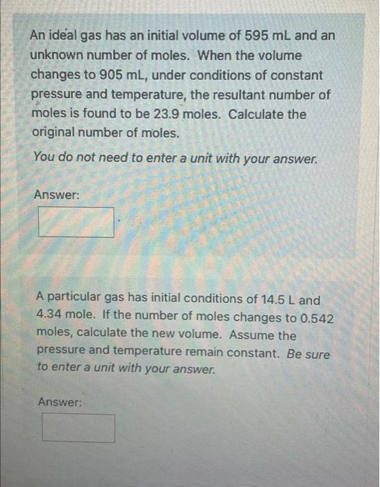 An Ideal Gas Has An Initial Volume Of 595 Ml And An Unknown Number Of Moles When The Volume Changes To 905 Ml Under Co 1