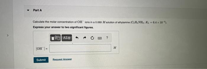 Part A Calculate The Molar Concentration Of Oh Ions In A 0 069 M Solution Of Ethylamine C H5nh K 6 4 X 10 Express 3