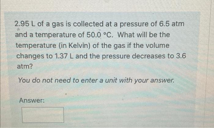 2 95 L Of A Gas Is Collected At A Pressure Of 6 5 Atm And A Temperature Of 50 0 C What Will Be The Temperature In Kel 1