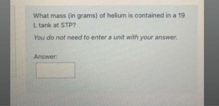 What Mass In Grams Of Helium Is Contained In A 19 L Tank At Stp You Do Not Need To Enter A Unit With Your Answer Ans 1
