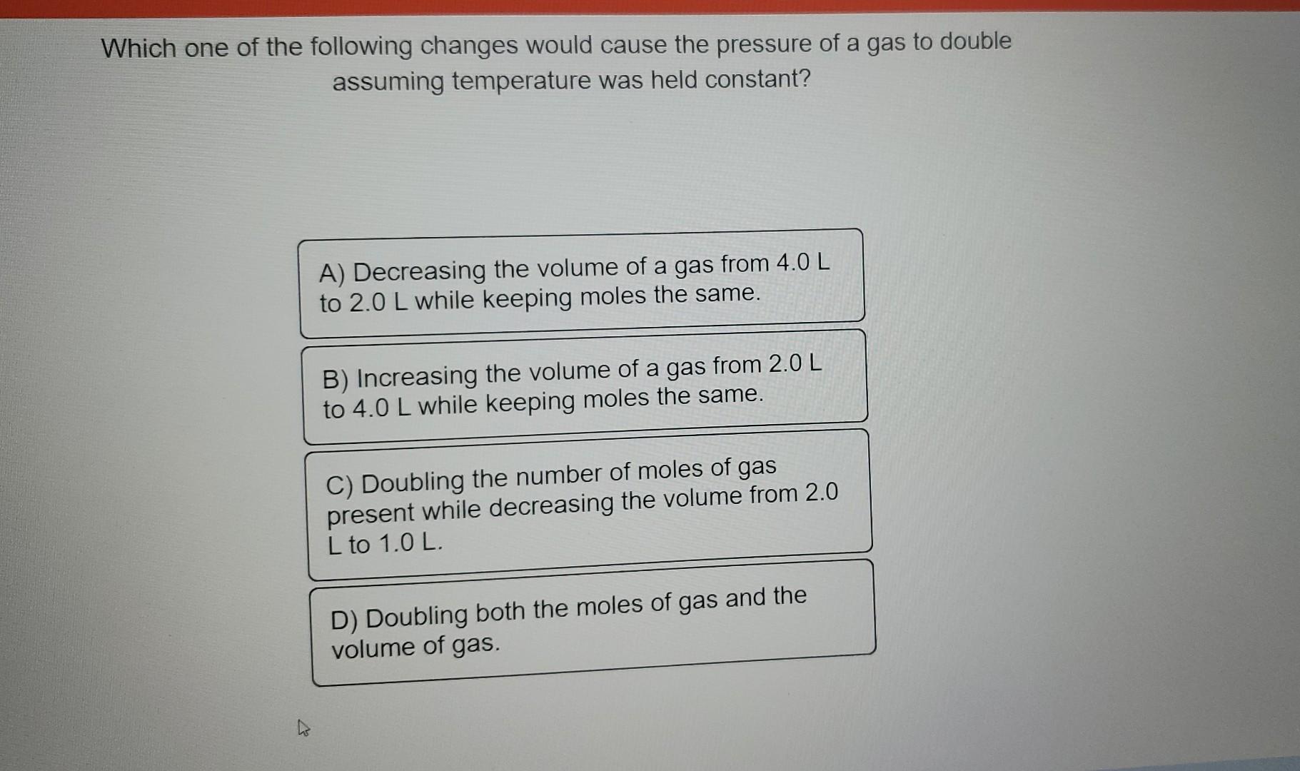 Which One Of The Following Changes Would Cause The Pressure Of A Gas To Double Assuming Temperature Was Held Constant A 1