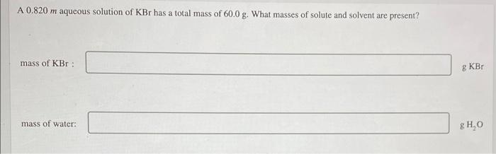 A 0 820 M Aqueous Solution Of Kbr Has A Total Mass Of 60 0 G What Masses Of Solute And Solvent Are Present Mass Of Kbr 1