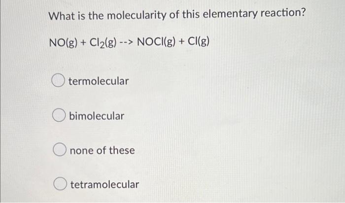 What Is The Molecularity Of This Elementary Reaction No G Cl G Noci G Ci G Termolecular Obimolecular Onone 1
