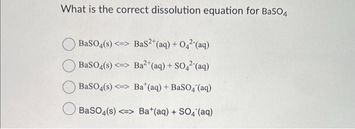 What Is The Correct Dissolution Equation For Baso4 Baso4 S Bas Aq 04 Aq Baso4 S Ba Aq So4 Aq B 1