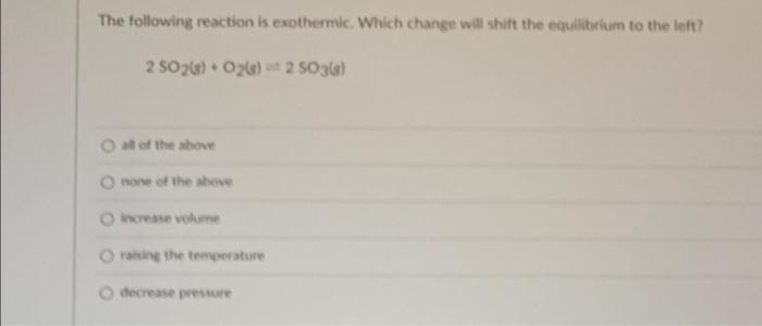 The Following Reaction Is Exothermic Which Change Will Shift The Equilibrium To The Left 2 So2 G O2 G 2 5o3 S O A 1