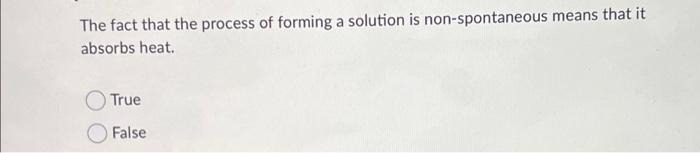 The Fact That The Process Of Forming A Solution Is Non Spontaneous Means That It Absorbs Heat True False 1