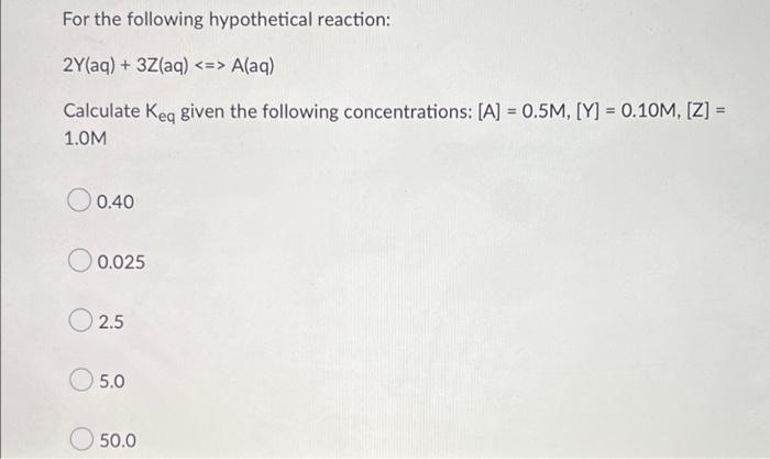 For The Following Hypothetical Reaction 2y Aq 3z Aq A Aq Calculate Keq Given The Following Concentrations A 1