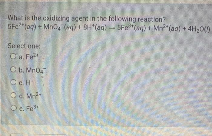 What Is The Oxidizing Agent In The Following Reaction 5fe2 Aq Mno4 Aq 8h Aq 5fe Aq Mn Aq 4h O 1