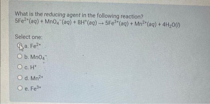 What Is The Reducing Agent In The Following Reaction 5fe2 Aq Mno4 Aq 8h Aq 5fe Aq Mn Aq 4h O 1 1