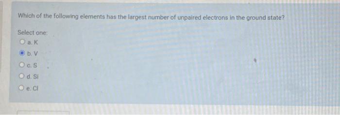Which Of The Following Elements Has The Largest Number Of Unpaired Electrons In The Ground State Select One O A K B V 2